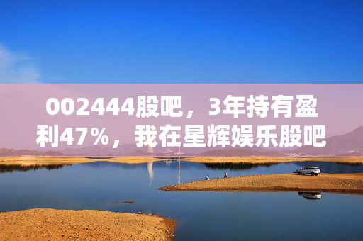 002444股吧，3年持有盈利47%，我在星辉娱乐股吧里看见的普通投资者生存真相