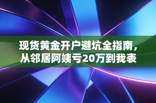 现货黄金开户避坑全指南,从邻居阿姨亏20万到我表妹年入8万的真实经验