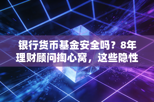 银行货币基金安全吗?8年理财顾问掏心窝,这些隐性风险90%的人都没注意