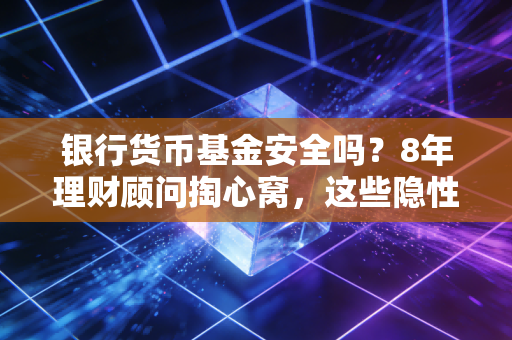 银行货币基金安全吗?8年理财顾问掏心窝,这些隐性风险90%的人都没注意