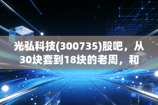 光弘科技(300735)股吧,从30块套到18块的老周,和我聊了聊电子代工厂的冷与热