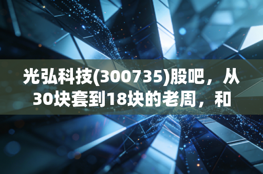 光弘科技(300735)股吧,从30块套到18块的老周,和我聊了聊电子代工厂的冷与热