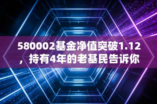 580002基金净值突破1.12,持有4年的老基民告诉你,普通人买基稳比快重要100倍