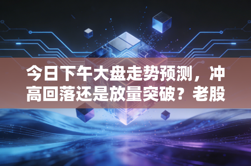 今日下午大盘走势预测，冲高回落还是放量突破？老股民6年实盘经验给你说透底层逻辑