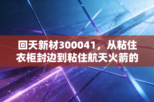 回天新材300041，从粘住衣柜封边到粘住航天火箭的隐形冠军突围路