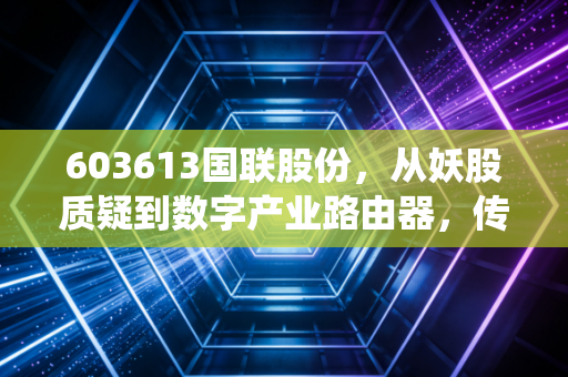 603613国联股份,从妖股质疑到数字产业路由器,传统B2B贸易的破局样本到底值不值得押注?