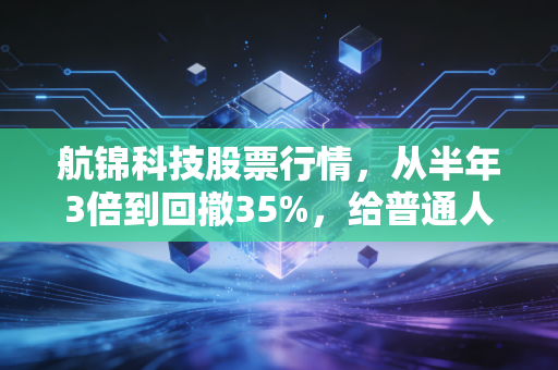 航锦科技股票行情,从半年3倍到回撤35%,给普通人的4个投资避坑警示