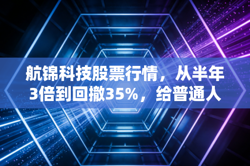 航锦科技股票行情,从半年3倍到回撤35%,给普通人的4个投资避坑警示