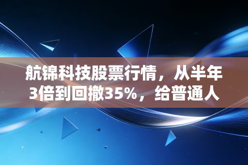 航锦科技股票行情,从半年3倍到回撤35%,给普通人的4个投资避坑警示