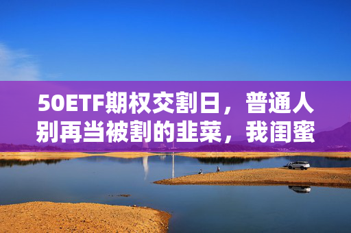50ETF期权交割日,普通人别再当被割的韭菜,我闺蜜3个月亏掉8万嫁妆的血泪教训