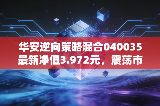 华安逆向策略混合040035最新净值3.972元,震荡市里的「逆行者」,普通人买基真的要追热点吗?