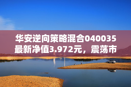 华安逆向策略混合040035最新净值3.972元,震荡市里的「逆行者」,普通人买基真的要追热点吗?