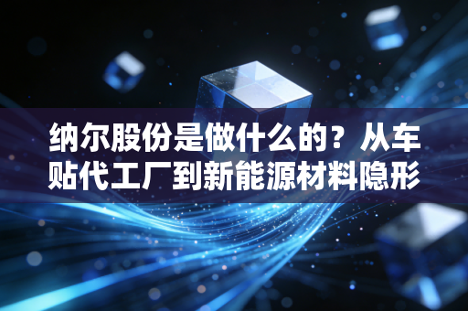 纳尔股份是做什么的?从车贴代工厂到新能源材料隐形冠军的逆袭路