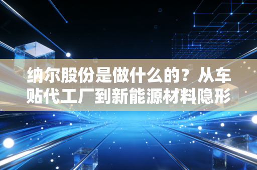 纳尔股份是做什么的？从车贴代工厂到新能源材料隐形冠军的逆袭路