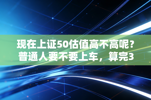 现在上证50估值高不高呢?普通人要不要上车,算完3笔账心里就有数了