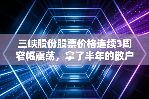 三峡股份股票价格连续3周窄幅震荡，拿了半年的散户该走还是该留？