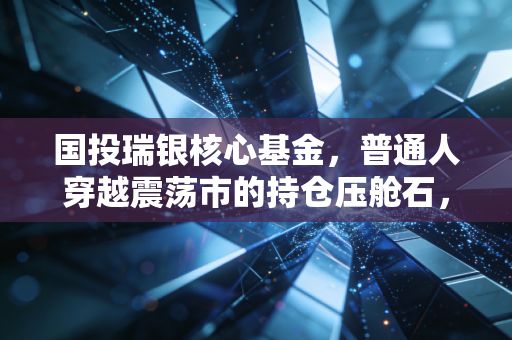 国投瑞银核心基金,普通人穿越震荡市的持仓压舱石,我为什么不建议你拿它做短线?