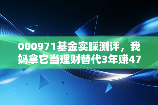 000971基金实踩测评，我妈拿它当理财替代3年赚47%，普通人真的能闭眼入吗？