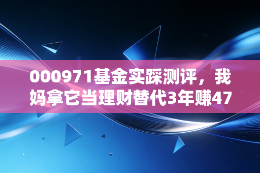 000971基金实踩测评，我妈拿它当理财替代3年赚47%，普通人真的能闭眼入吗？