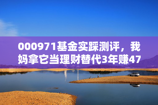 000971基金实踩测评，我妈拿它当理财替代3年赚47%，普通人真的能闭眼入吗？
