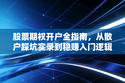 股票期权开户全指南,从散户踩坑实录到稳赚入门逻辑,别让开户门槛拦住你的收益路径