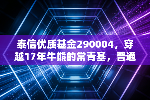 泰信优质基金290004,穿越17年牛熊的常青基,普通投资者真的能拿得住吗?