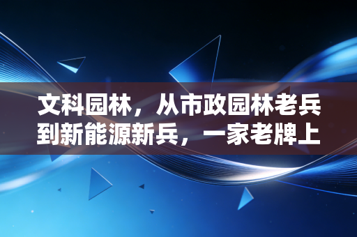 文科园林,从市政园林老兵到新能源新兵,一家老牌上市公司的破局与普通人的投资启示