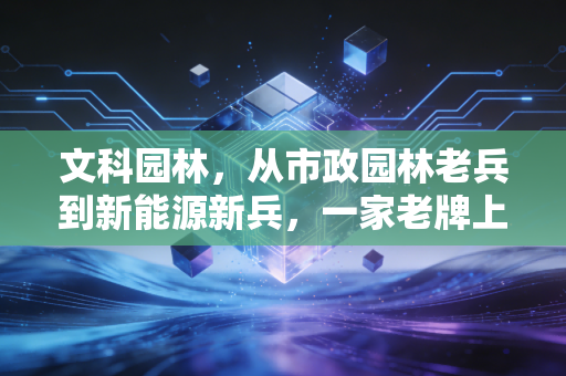 文科园林，从市政园林老兵到新能源新兵，一家老牌上市公司的破局与普通人的投资启示