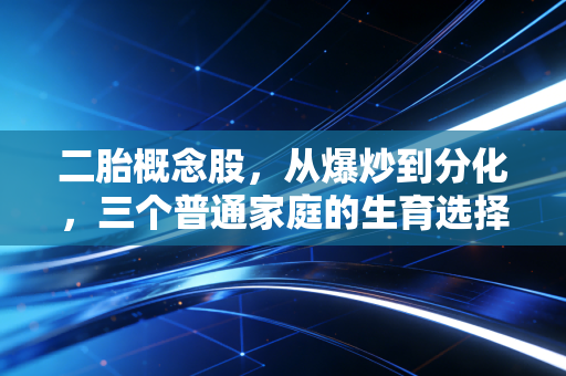 二胎概念股,从爆炒到分化,三个普通家庭的生育选择里藏着未来10年的投资密码