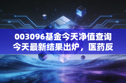 003096基金今天净值查询今天最新结果出炉,医药反弹潮下,基民的钱袋子该怎么守?