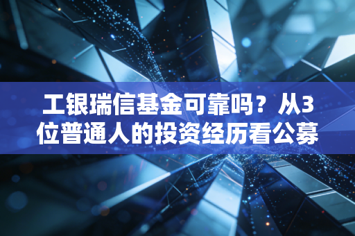 工银瑞信基金可靠吗?从3位普通人的投资经历看公募大厂的靠谱底色