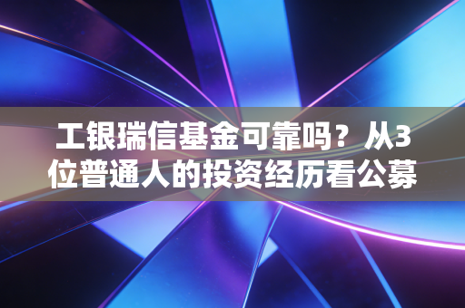 工银瑞信基金可靠吗?从3位普通人的投资经历看公募大厂的靠谱底色