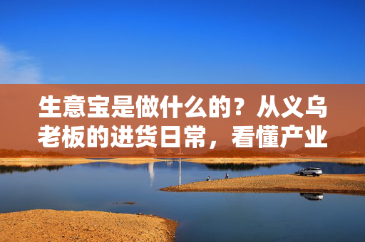 生意宝是做什么的?从义乌老板的进货日常,看懂产业互联网隐形巨头的生意经
