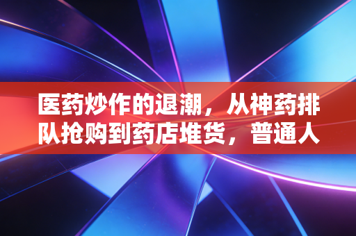 医药炒作的退潮,从神药排队抢购到药店堆货,普通人要交多少智商税?