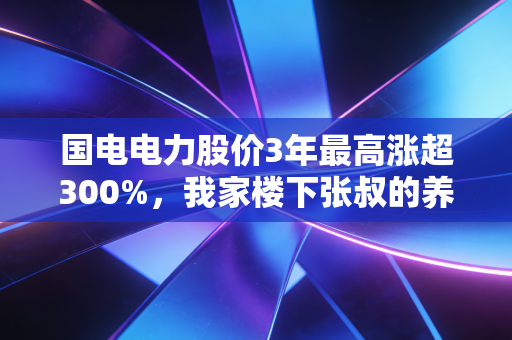 国电电力股价3年最高涨超300%，我家楼下张叔的养老仓，给普通人的能源投资提了个醒