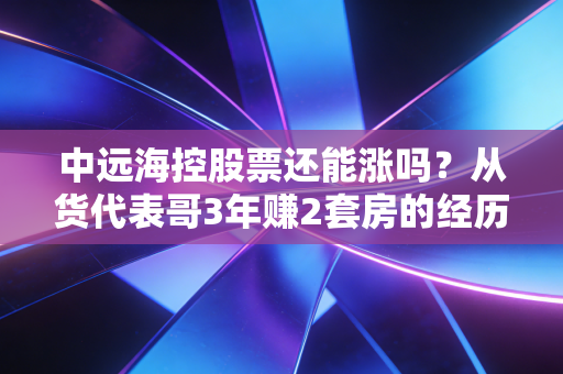中远海控股票还能涨吗?从货代表哥3年赚2套房的经历,看懂周期股的投资逻辑