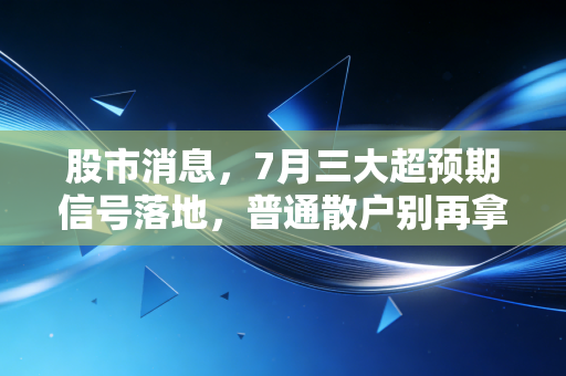股市消息，7月三大超预期信号落地，普通散户别再拿血汗钱瞎抄底了