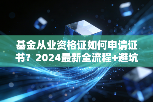 基金从业资格证如何申请证书？2024最新全流程+避坑指南，过来人亲测少走1个月弯路
