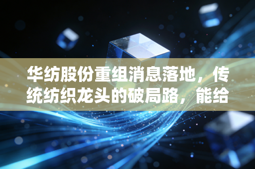 华纺股份重组消息落地，传统纺织龙头的破局路，能给普通人的投资和择业提哪些醒？