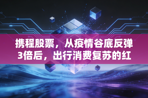 携程股票,从疫情谷底反弹3倍后,出行消费复苏的红利还能吃多久?