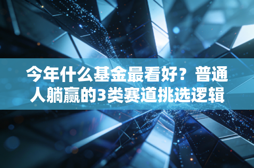 今年什么基金最看好?普通人躺赢的3类赛道挑选逻辑,附我身边的真实收益案例