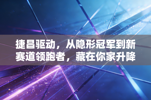 捷昌驱动,从隐形冠军到新赛道领跑者,藏在你家升降桌里的百亿生意经