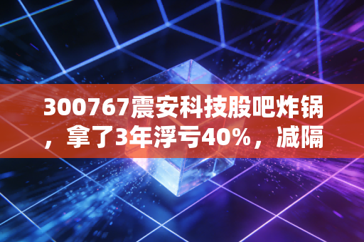 300767震安科技股吧炸锅,拿了3年浮亏40%,减隔震赛道的信仰还值不值得守?