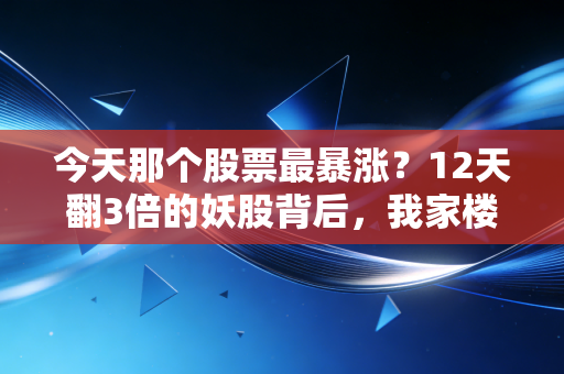 今天那个股票最暴涨？12天翻3倍的妖股背后，我家楼下开超市的老陈赚出了儿子的彩礼钱