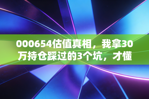 000654估值真相,我拿30万持仓踩过的3个坑,才懂主动基估值根本不能照搬股票逻辑