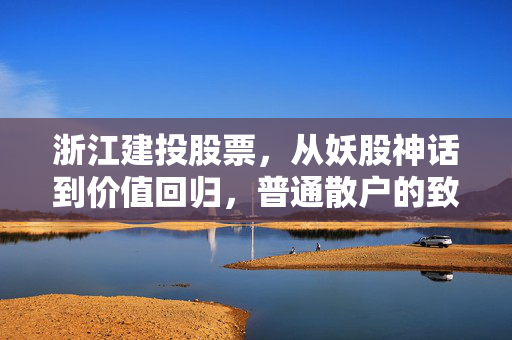 浙江建投股票,从妖股神话到价值回归,普通散户的致富梦与踩坑启示录