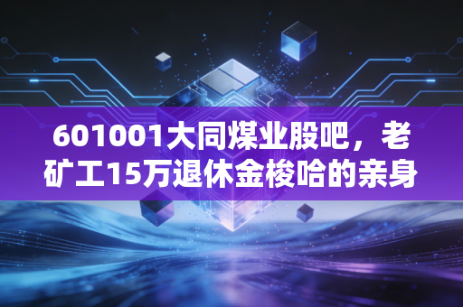 601001大同煤业股吧,老矿工15万退休金梭哈的亲身经历,藏着千万周期股散户的生存真相