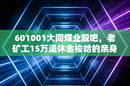 601001大同煤业股吧,老矿工15万退休金梭哈的亲身经历,藏着千万周期股散户的生存真相