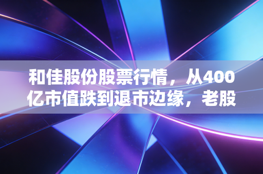 和佳股份股票行情,从400亿市值跌到退市边缘,老股民张叔的12年持股教训