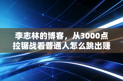 李志林的博客，从3000点拉锯战看普通人怎么跳出赚指数不赚钱包的怪圈